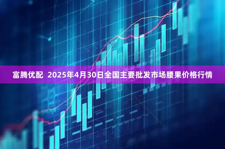 富騰優配  2025年4月30日全國主要批發市場腰果價格行情