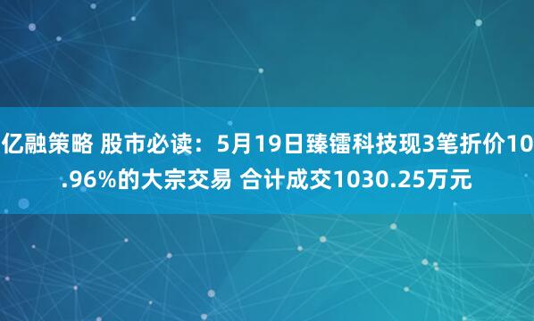 億融策略 股市必讀：5月19日臻鐳科技現3筆折價10.96%的大宗交易 合計成交1030.25萬元