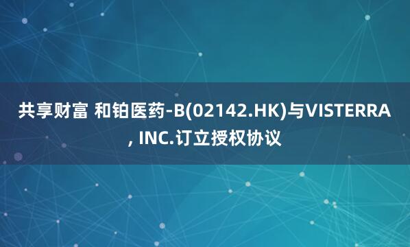 共享財(cái)富 和鉑醫(yī)藥-B(02142.HK)與VISTERRA, INC.訂立授權(quán)協(xié)議