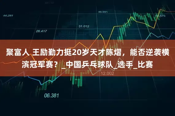聚富人 王勵(lì)勤力挺20歲天才陳熠，能否逆襲橫濱冠軍賽？_中國乒乓球隊(duì)_選手_比賽
