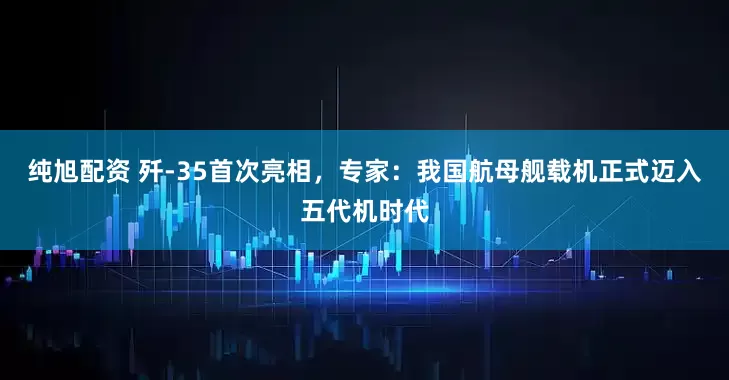純旭配資 殲-35首次亮相，專家：我國航母艦載機(jī)正式邁入五代機(jī)時(shí)代