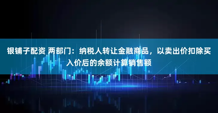 銀鋪子配資 兩部門：納稅人轉讓金融商品，以賣出價扣除買入價后的余額計算銷售額