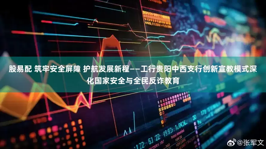 股易配 筑牢安全屏障 護航發(fā)展新程——工行貴陽中西支行創(chuàng)新宣教模式深化國家安全與全民反詐教育